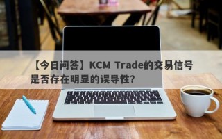 【今日问答】KCM Trade的交易信号是否存在明显的误导性？