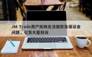 JM Trade用户反映无法提款及保证金问题，引发大量投诉