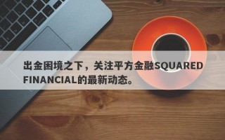 出金困境之下，关注平方金融SQUAREDFINANCIAL的最新动态。