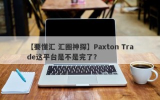 【要懂汇 汇圈神探】Paxton Trade这平台是不是完了？
