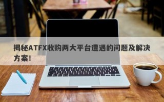 揭秘ATFX收购两大平台遭遇的问题及解决方案！