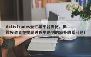 Activtrades爱汇黑平台揭秘，揭露投资者在提现过程中遇到的额外收费问题！