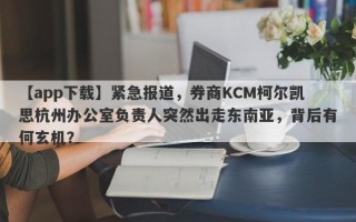 【app下载】紧急报道，券商KCM柯尔凯思杭州办公室负责人突然出走东南亚，背后有何玄机？