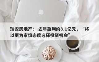 瑞安房地产： 去年盈利约8.1亿元，“将以更为审慎态度选择投资机会”