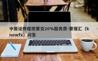 中原证券提现要交20%服务费-要懂汇（knowfx）问答