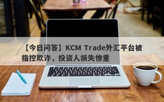 【今日问答】KCM Trade外汇平台被指控欺诈，投资人损失惨重