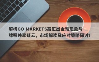 解析GO MARKETS高汇出金难现象与牌照共享疑云，市场解读及应对策略探讨！