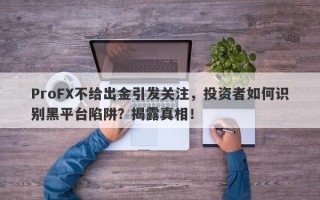 ProFX不给出金引发关注，投资者如何识别黑平台陷阱？揭露真相！