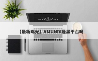 【最新曝光】AMUNDI是黑平台吗
