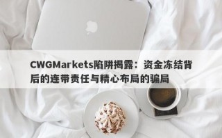 CWGMarkets陷阱揭露：资金冻结背后的连带责任与精心布局的骗局