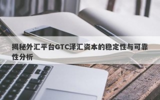 揭秘外汇平台GTC泽汇资本的稳定性与可靠性分析