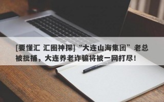 [要懂汇 汇圈神探]“大连山海集团”老总被批捕，大连养老诈骗将被一网打尽！