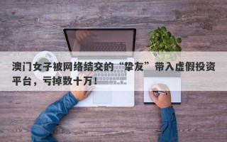 澳门女子被网络结交的“挚友”带入虚假投资平台，亏掉数十万！