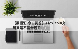 【要懂汇 今日问答】Atex coin交易商是不是合规的
