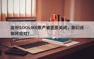 面对SOOLIKE账户被恶意关闭，我们该如何应对？