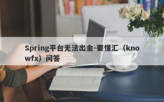 Spring平台无法出金-要懂汇（knowfx）问答