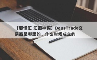 【要懂汇 汇圈神探】DeusTrade交易商是哪里的，什么时候成立的
