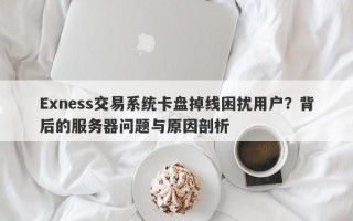 Exness交易系统卡盘掉线困扰用户？背后的服务器问题与原因剖析