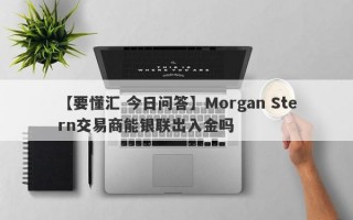 【要懂汇 今日问答】Morgan Stern交易商能银联出入金吗
