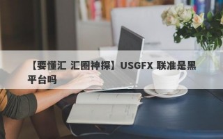 【要懂汇 汇圈神探】USGFX 联准是黑平台吗
