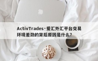 ActivTrades·爱汇外汇平台交易环境差劲的背后原因是什么？