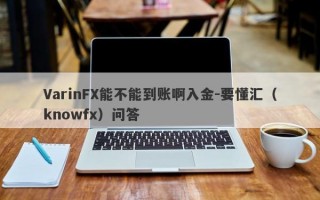 VarinFX能不能到账啊入金-要懂汇（knowfx）问答