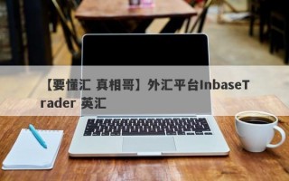 【要懂汇 真相哥】外汇平台InbaseTrader 英汇
