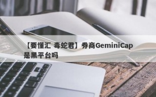 【要懂汇 毒蛇君】券商GeminiCap是黑平台吗
