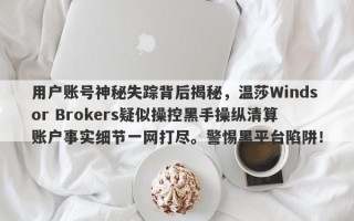 用户账号神秘失踪背后揭秘，温莎Windsor Brokers疑似操控黑手操纵清算账户事实细节一网打尽。警惕黑平台陷阱！