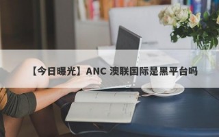 【今日曝光】ANC 澳联国际是黑平台吗
