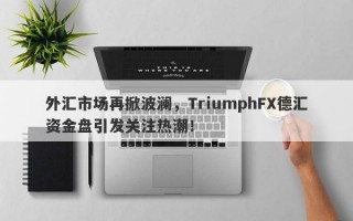 外汇市场再掀波澜，TriumphFX德汇资金盘引发关注热潮！