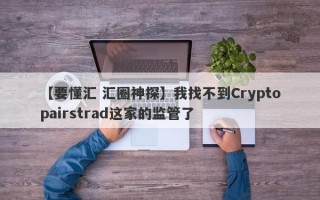 【要懂汇 汇圈神探】我找不到Cryptopairstrad这家的监管了
