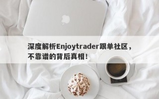 深度解析Enjoytrader跟单社区，不靠谱的背后真相！