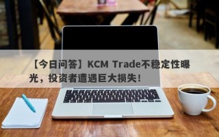 【今日问答】KCM Trade不稳定性曝光，投资者遭遇巨大损失！