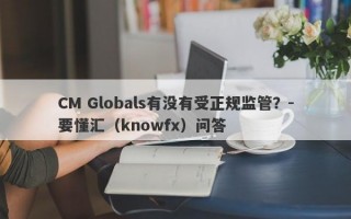 CM Globals有没有受正规监管？-要懂汇（knowfx）问答