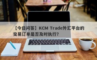 【今日问答】KCM Trade外汇平台的交易订单是否及时执行？
