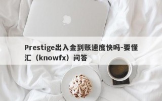 Prestige出入金到账速度快吗-要懂汇（knowfx）问答