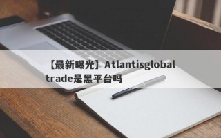 【最新曝光】Atlantisglobaltrade是黑平台吗
