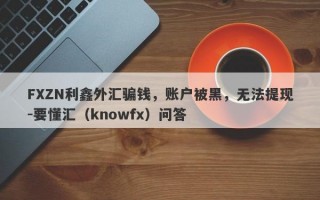 FXZN利鑫外汇骗钱，账户被黑，无法提现-要懂汇（knowfx）问答