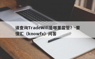 请查询TradeWill是哪里监管？-要懂汇（knowfx）问答