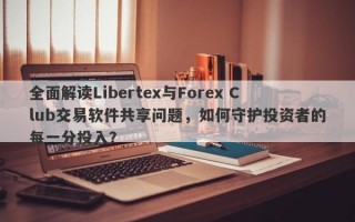 全面解读Libertex与Forex Club交易软件共享问题，如何守护投资者的每一分投入？