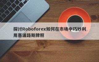 探讨Roboforex如何在市场中巧妙利用塞浦路斯牌照