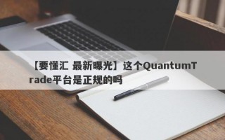 【要懂汇 最新曝光】这个QuantumTrade平台是正规的吗
