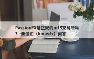 PassionFX是正规的mt5交易所吗？-要懂汇（knowfx）问答