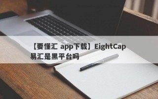 【要懂汇 app下载】EightCap 易汇是黑平台吗
