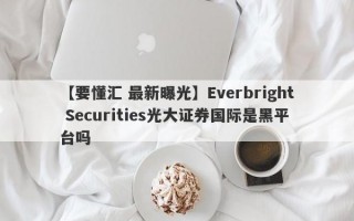 【要懂汇 最新曝光】Everbright Securities光大证券国际是黑平台吗
