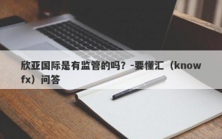 欣亚国际是有监管的吗？-要懂汇（knowfx）问答