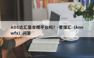 ADS达汇是合规平台吗？-要懂汇（knowfx）问答