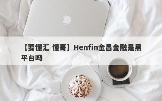 【要懂汇 懂哥】Henfin金昌金融是黑平台吗
