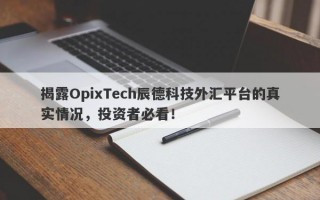 揭露OpixTech辰德科技外汇平台的真实情况，投资者必看！